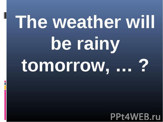 The weather will be rainy tomorrow, … ?