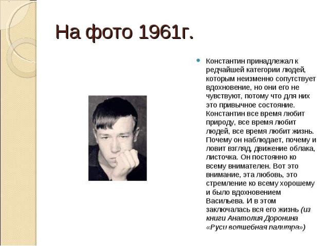 На фото 1961г.Константин принадлежал к редчайшей категории людей, которым неизменно сопутствует вдохновение, но они его не чувствуют, потому что для них это привычное состояние. Константин все время любит природу, все время любит людей, все время лю…