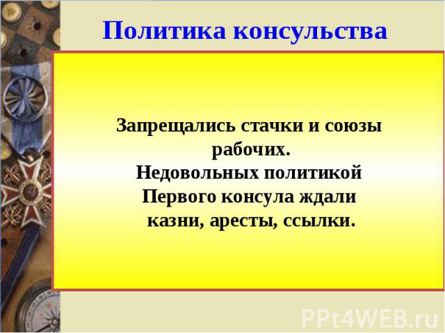 Политика консульстваЗапрещались стачки и союзы рабочих.Недовольных политикойПервого консула ждали казни, аресты, ссылки.