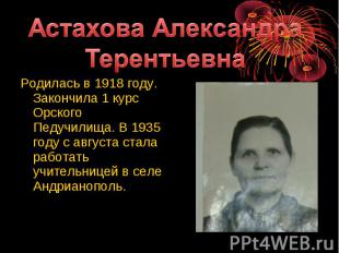 Астахова Александра ТерентьевнаРодилась в 1918 году. Закончила 1 курс Орского Пе