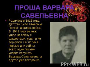 Проша Варвара СавельевнаРодилась в 1913 году. Детство было тяжелым. Потом начала