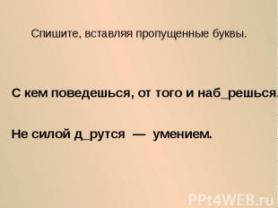 Спишите, вставляя пропущенные буквы.С кем поведешься, от того и наб_решься.Не си