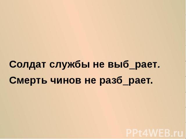 Солдат службы не выб_рает. Смерть чинов не разб_рает.