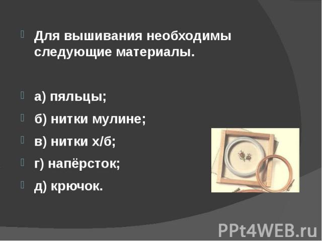 Для вышивания необходимы следующие материалы. а) пяльцы;б) нитки мулине;в) нитки х/б;г) напёрсток;д) крючок.