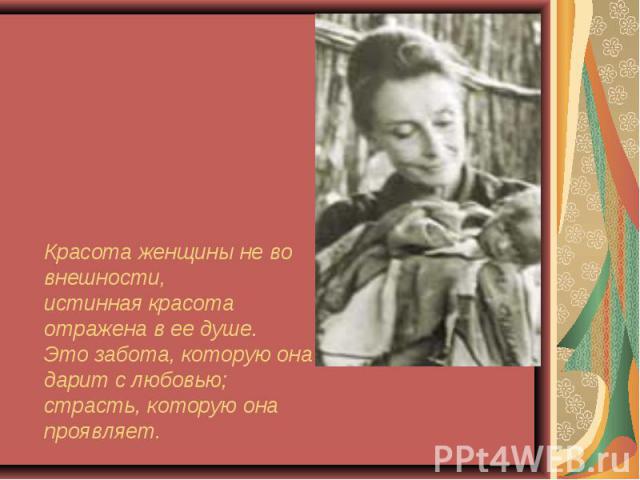 Красота женщины не во внешности, истинная красота отражена в ее душе. Это забота, которую она дарит с любовью; страсть, которую она проявляет.