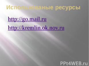 Использованые ресурсыhttp://go.mail.ruhttp://kremlin.ok.nov.ru
