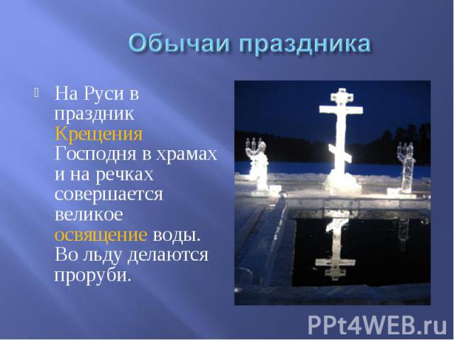 Обычаи праздникаНа Руси в праздник Крещения Господня в храмах и на речках совершается великое освящение воды. Во льду делаются проруби.