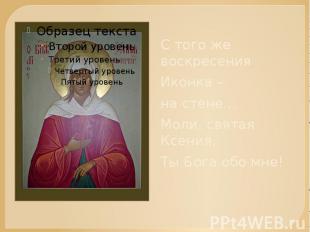 С того же воскресения Иконка – на стене…Моли, святая Ксения,Ты Бога обо мне!
