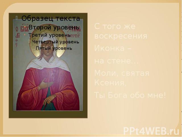 С того же воскресения Иконка – на стене…Моли, святая Ксения,Ты Бога обо мне!