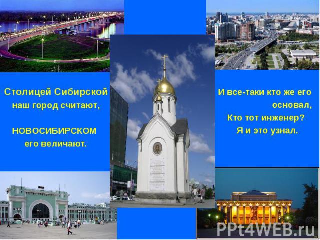 Столицей Сибирской наш город считают,НОВОСИБИРСКОМ его величают.И все-таки кто же его основал,Кто тот инженер? Я и это узнал.