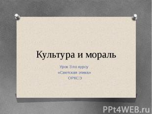 Культура и мораль Урок 3 по курсу «Светская этика» ОРКСЭ