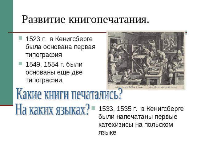 Развитие книгопечатания.1523 г. в Кенигсберге была основана первая типография1549, 1554 г. были основаны еще две типографии.Какие книги печатались?На каких языках?1533, 1535 г. в Кенигсберге были напечатаны первые катехизисы на польском языке