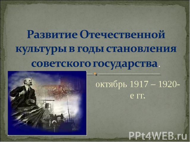 Развитие Отечественной культуры в годы становления советского государства. октябрь 1917 – 1920-е гг.