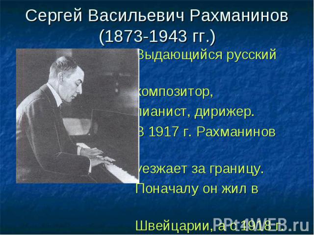 Сергей Васильевич Рахманинов(1873-1943 гг.) Выдающийся русский композитор, пианист, дирижер. В 1917 г. Рахманинов уезжает за границу. Поначалу он жил в Швейцарии, а с 1918 г. в основном жил в Америке.