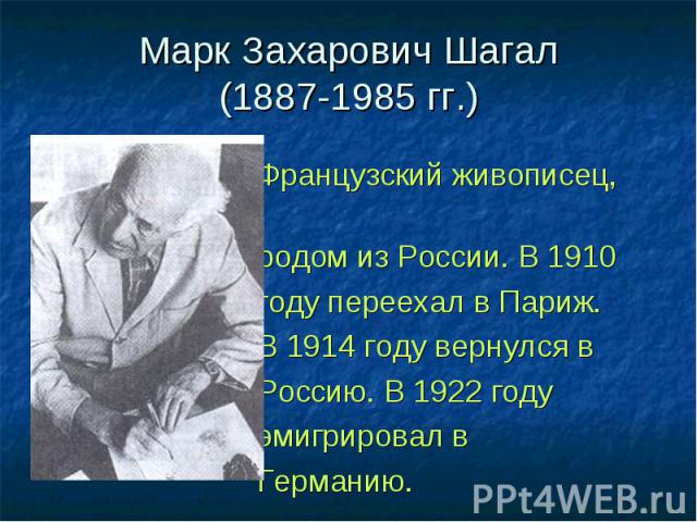 Марк Захарович Шагал(1887-1985 гг.) Французский живописец, родом из России. В 1910 году переехал в Париж. В 1914 году вернулся в Россию. В 1922 году эмигрировал в Германию.