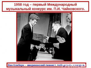 1958 год – первый Международный музыкальный конкурс им. П.И. Чайковского.Ван Кли