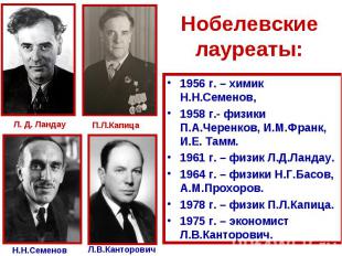 Нобелевские лауреаты:1956 г. – химик Н.Н.Семенов,1958 г.- физики П.А.Черенков, И
