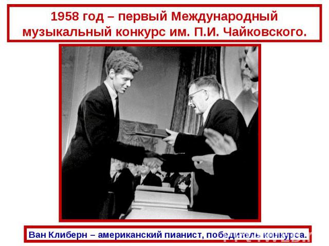 1958 год – первый Международный музыкальный конкурс им. П.И. Чайковского.Ван Клиберн – американский пианист, победитель конкурса.