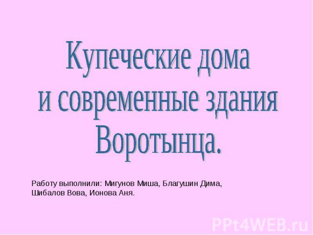 Купеческие дома и современные здания Воротынца. Работу выполнили: Мигунов Миша, Благушин Дима, Шибалов Вова, Ионова Аня.