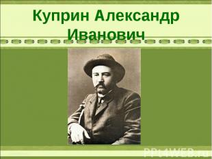 Куприн Александр Иванович 1870 – 1938 г.г.