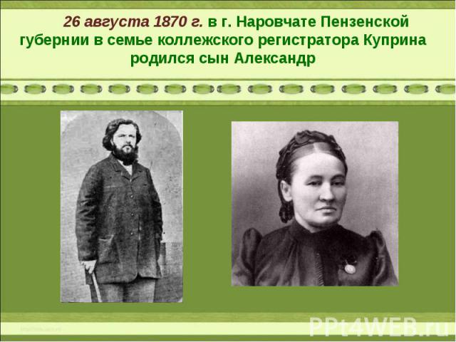 26 августа 1870 г. в г. Наровчате Пензенской губернии в семье коллежского регистратора Куприна родился сын Александр
