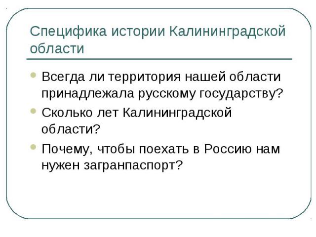 Специфика истории Калининградской областиВсегда ли территория нашей области принадлежала русскому государству?Сколько лет Калининградской области?Почему, чтобы поехать в Россию нам нужен загранпаспорт?