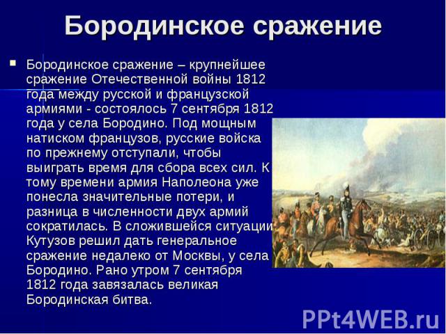  Бородинское сражениеБородинское сражение – крупнейшее сражение Отечественной войны 1812 года между русской и французской армиями - состоялось 7 сентября 1812 года у села Бородино. Под мощным натиском французов, русские войска по прежнему отступали,…