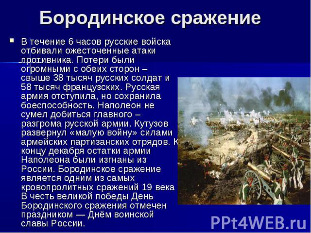 Бородинское сражениеВ течение 6 часов русские войска отбивали ожесточенные атаки противника. Потери были огромными с обеих сторон – свыше 38 тысяч русских солдат и 58 тысяч французских. Русская армия отступила, но сохранила боеспособность. Наполеон …