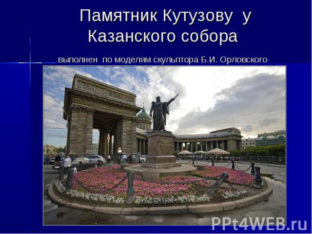 Памятник Кутузову у Казанского собора выполнен по моделям скульптора Б.И. Орловского