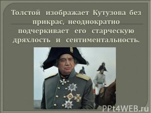 Толстой изображает Кутузова без прикрас, неоднократно подчеркивает его старческу