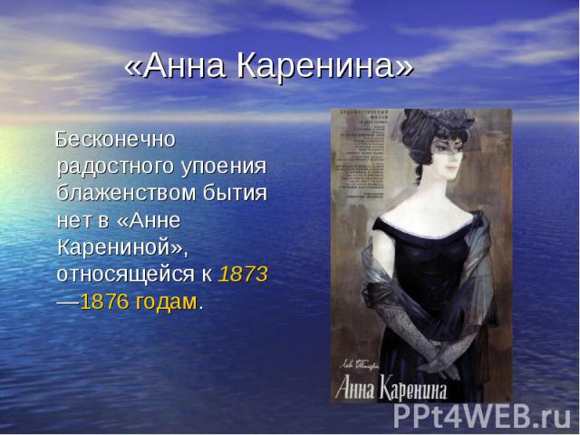 «Анна Каренина» Бесконечно радостного упоения блаженством бытия нет в «Анне Карениной», относящейся к 1873—1876 годам.