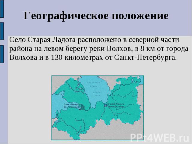 Географическое положениеСело Старая Ладога расположено в северной части района на левом берегу реки Волхов, в 8 км от города Волхова и в 130 километрах от Санкт-Петербурга.