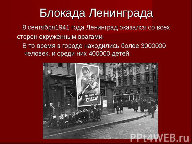 Блокада Ленинграда 8 сентября1941 года Ленинград оказался со всех сторон окружённым врагами. В то время в городе находились более 3000000 человек, и среди них 400000 детей.