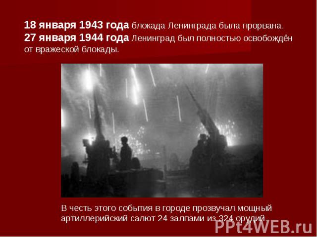 18 января 1943 года блокада Ленинграда была прорвана.27 января 1944 года Ленинград был полностью освобождён от вражеской блокады.В честь этого события в городе прозвучал мощный артиллерийский салют 24 залпами из 324 орудий.
