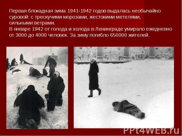 Первая блокадная зима 1941-1942 годов выдалась необычайно суровой: с трескучими морозами, жестокими метелями, сильными ветрами.В январе 1942 от голода и холода в Ленинграде умирало ежедневно от 3000 до 4000 человек. За зиму погибло 650000 жителей.
