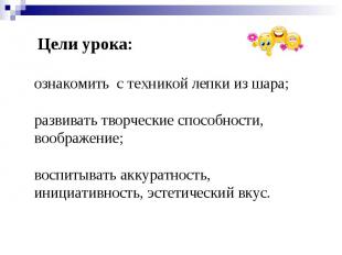 Цели урока: ознакомить с техникой лепки из шара;развивать творческие способности