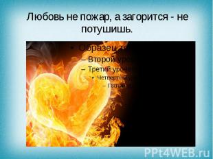 Любовь не пожар, а загорится - не потушишь.