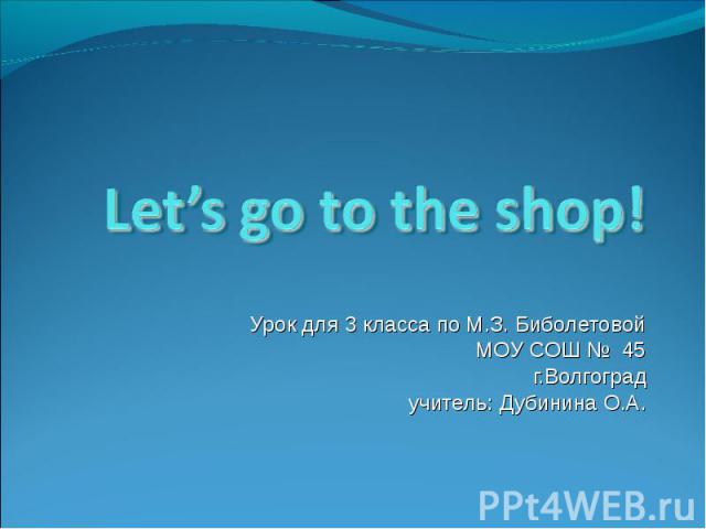 Let’s go to the shop! Урок для 3 класса по М.З. Биболетовой МОУ СОШ № 45г.Волгоград учитель: Дубинина О.А.