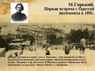 М.Горький. Первая встреча с Одессой произошла в 1891.работал грузчиком в порту,