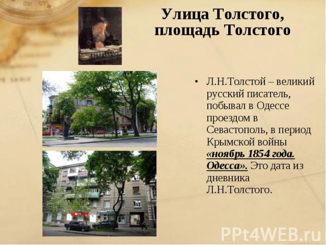 Улица Толстого, площадь Толстого Л.Н.Толстой – великий русский писатель, побывал в Одессе проездом в Севастополь, в период Крымской войны «ноябрь 1854 года. Одесса». Это дата из дневника Л.Н.Толстого.