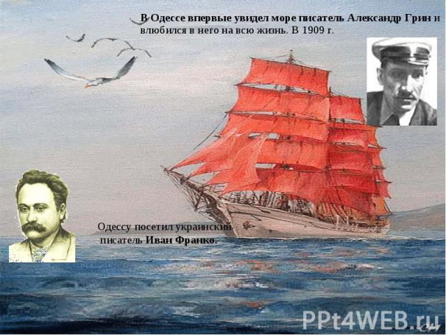 В Одессе впервые увидел море писатель Александр Грин и влюбился в него на всю жизнь. В 1909 г.Одессу посетил украинский писатель Иван Франко.