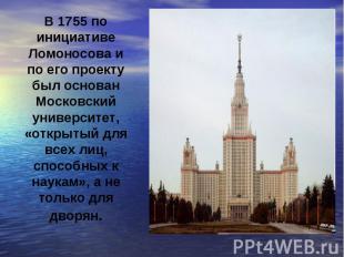 В 1755 по инициативе Ломоносова и по его проекту был основан Московский универси