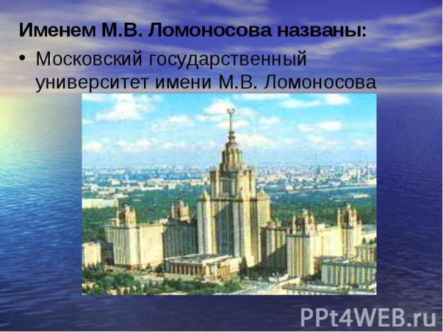 Именем М.В. Ломоносова названы: Московский государственный университет имени М.В. Ломоносова