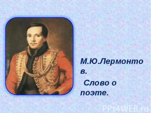 М.Ю.Лермонтов. Слово о поэте.