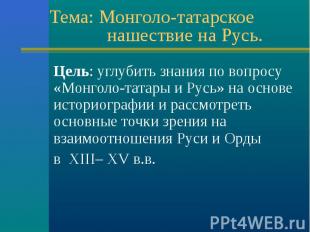 Цель: углубить знания по вопросу «Монголо-татары и Русь» на основе историографии
