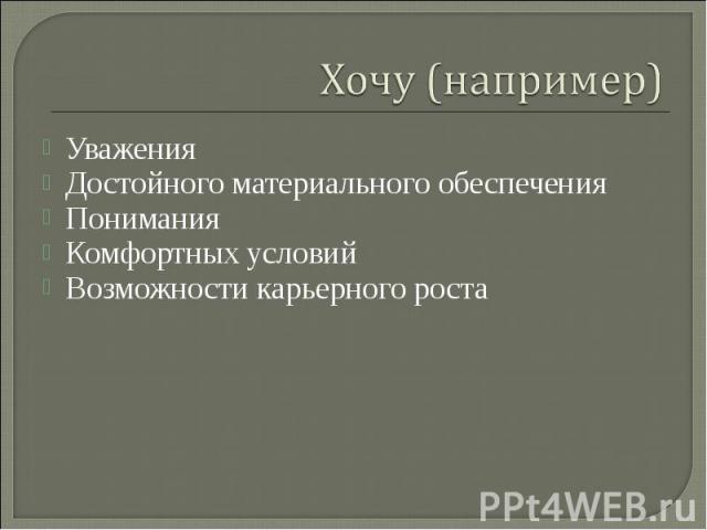 Хочу (например)УваженияДостойного материального обеспеченияПониманияКомфортных условийВозможности карьерного роста