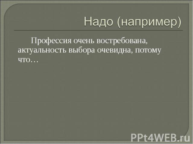 Надо (например)Профессия очень востребована, актуальность выбора очевидна, потому что…