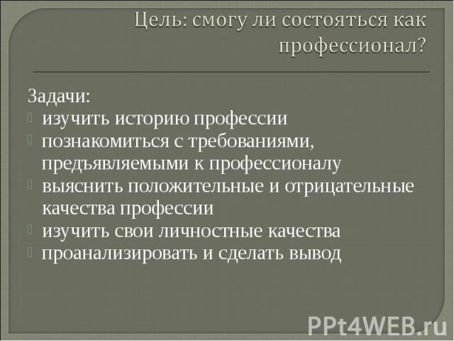 Цель: смогу ли состояться как профессионал?Задачи: изучить историю профессиипознакомиться с требованиями, предъявляемыми к профессионалувыяснить положительные и отрицательные качества профессии изучить свои личностные качествапроанализировать и сдел…