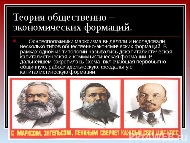 Теория общественно – экономических формаций.      Основоположники марксизма выделяли и исследовали несколько типов общественно-экономических формаций. В рамках одной из типологий назывались докапиталистическая, капиталистическая и коммунистическая ф…