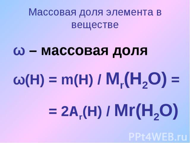 Массовая доля элемента в веществеω – массовая доляω(Н) = m(Н) / Мr(Н2О) = = 2Аr(Н) / Мr(Н2О)